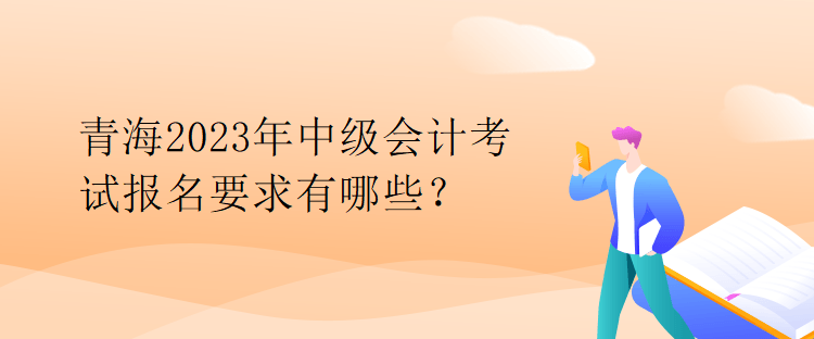 青海2023年中級(jí)會(huì)計(jì)考試報(bào)名要求有哪些？