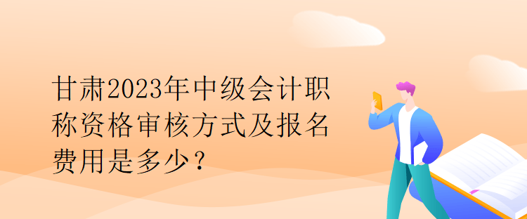 甘肅2023年中級會計(jì)職稱資格審核方式及報(bào)名費(fèi)用是多少？