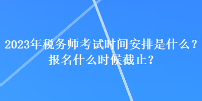 2023年稅務(wù)師考試時(shí)間安排是什么？報(bào)名什么時(shí)候截止？