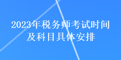 2023年稅務(wù)師考試時(shí)間及科目具體安排
