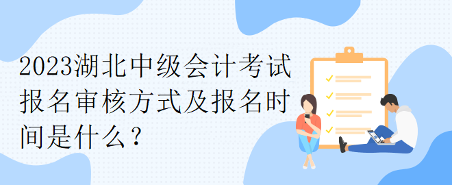 2023湖北中級(jí)會(huì)計(jì)考試報(bào)名審核方式及報(bào)名時(shí)間是什么？