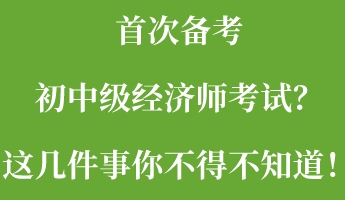 首次備考初中級經(jīng)濟師考試？這幾件事你不得不知道！