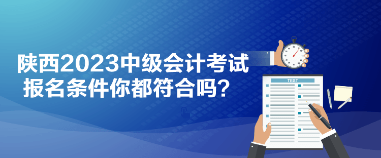 陜西2023中級會計考試報名條件你都符合嗎？