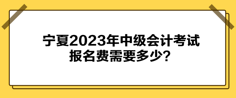寧夏2023年中級(jí)會(huì)計(jì)考試報(bào)名費(fèi)需要多少？
