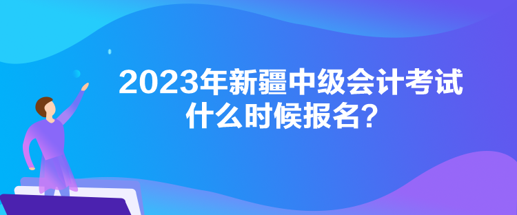 2023年新疆中級會計考試什么時候報名？