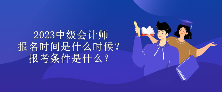 2023中級(jí)會(huì)計(jì)師報(bào)名時(shí)間是什么時(shí)候？報(bào)考條件是什么？