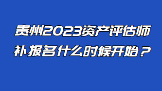 貴州2023資產(chǎn)評估師補(bǔ)報(bào)名什么時(shí)候開始？