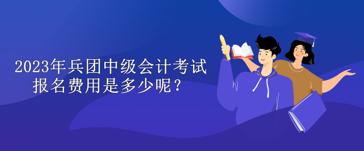2023年兵團中級會計考試報名費用是多少呢？