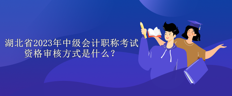 湖北省2023年中級會計職稱考試資格審核方式是什么？