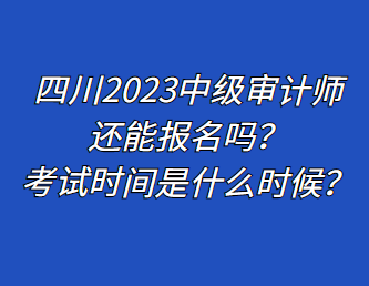 四川2023中級(jí)審計(jì)師還能報(bào)名嗎？考試時(shí)間是什么時(shí)候？
