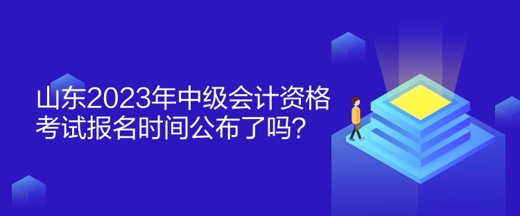 山東2023年中級會計(jì)資格考試報(bào)名時(shí)間公布了嗎？