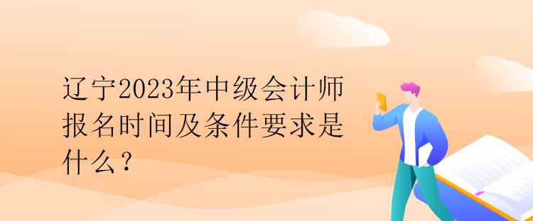 遼寧2023年中級(jí)會(huì)計(jì)師報(bào)名時(shí)間及條件要求是什么？