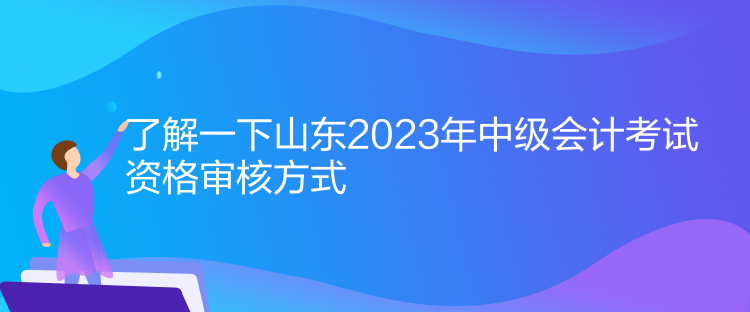 了解一下山東2023年中級(jí)會(huì)計(jì)考試資格審核方式