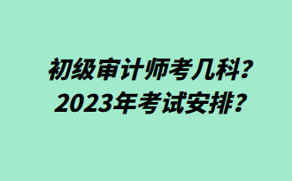 初級(jí)審計(jì)師考幾科？2023年考試安排？
