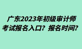 廣東2023年初級審計師考試報名入口？報名時間？