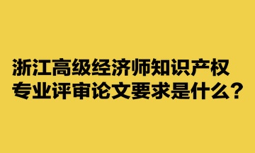 浙江高級經(jīng)濟師知識產(chǎn)權(quán)專業(yè)評審論文要求是什么？