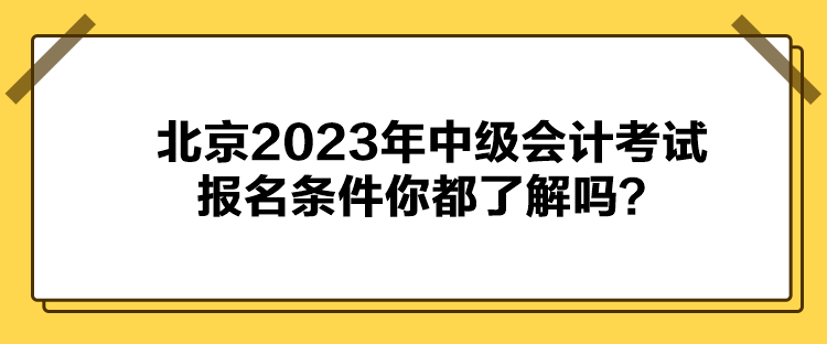 北京2023年中級(jí)會(huì)計(jì)考試報(bào)名條件你都了解嗎？
