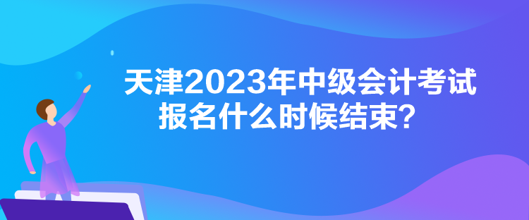 天津2023年中級會計考試報名什么時候結(jié)束？