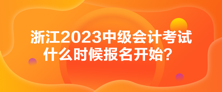 浙江2023中級(jí)會(huì)計(jì)考試什么時(shí)候報(bào)名開始？