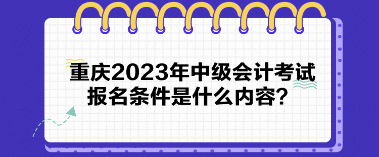 重慶2023年中級會計考試報名條件是什么內(nèi)容？