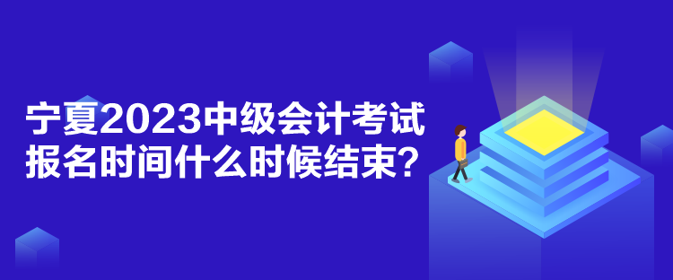 寧夏2023中級(jí)會(huì)計(jì)考試報(bào)名時(shí)間什么時(shí)候結(jié)束？