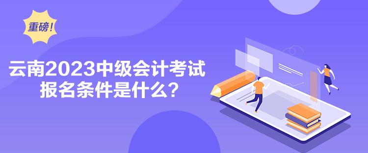 云南2023中級(jí)會(huì)計(jì)考試報(bào)名條件是什么？