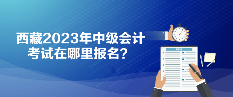 西藏2023年中級會計考試在哪里報名？