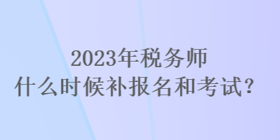 2023年稅務(wù)師什么時候補(bǔ)報名和考試？