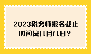 2023稅務(wù)師報(bào)名截止時(shí)間是幾月幾日？