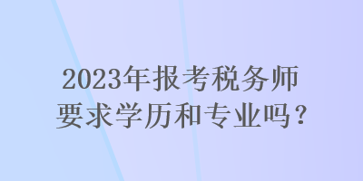 2023年報(bào)考稅務(wù)師要求學(xué)歷和專(zhuān)業(yè)嗎？