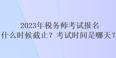 2023年稅務師考試報名什么時候截止？考試時間是哪天？
