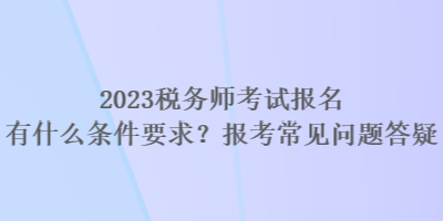 2023稅務(wù)師考試報(bào)名有什么條件要求？報(bào)考常見(jiàn)問(wèn)題答疑