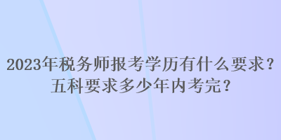 2023年稅務(wù)師報考學(xué)歷有什么要求？五科要求多少年內(nèi)考完？