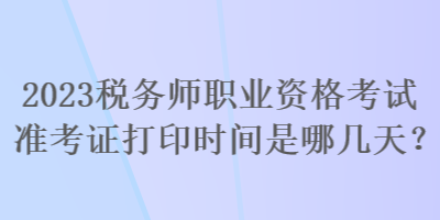 2023稅務(wù)師職業(yè)資格考試準(zhǔn)考證打印時(shí)間是哪幾天？