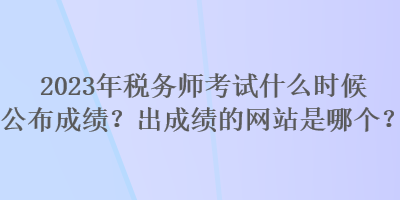 2023年稅務(wù)師考試什么時(shí)候公布成績(jī)？出成績(jī)的網(wǎng)站是哪個(gè)？