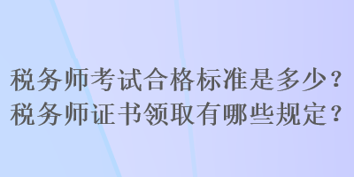 稅務(wù)師考試合格標(biāo)準(zhǔn)是多少？稅務(wù)師證書領(lǐng)取有哪些規(guī)定？