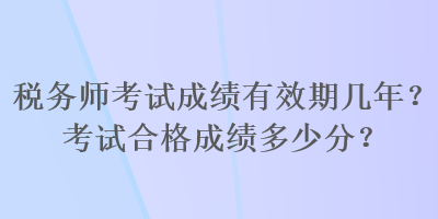稅務(wù)師考試成績(jī)有效期幾年？考試合格成績(jī)多少分？