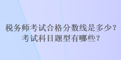 稅務(wù)師考試合格分?jǐn)?shù)線是多少？考試科目題型有哪些？