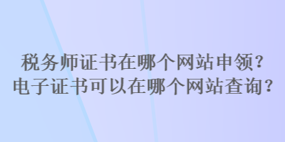 稅務(wù)師證書在哪個(gè)網(wǎng)站申領(lǐng)？電子證書可以在哪個(gè)網(wǎng)站查詢？