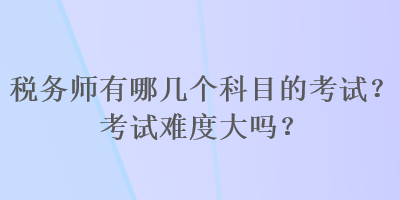 稅務(wù)師有哪幾個科目的考試？考試難度大嗎？