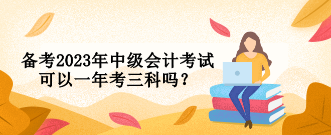 備考2023年中級(jí)會(huì)計(jì)考試可以一年考三科嗎？