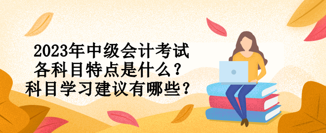 2023年中級會計考試各科目特點是什么？科目學(xué)習(xí)建議有哪些？