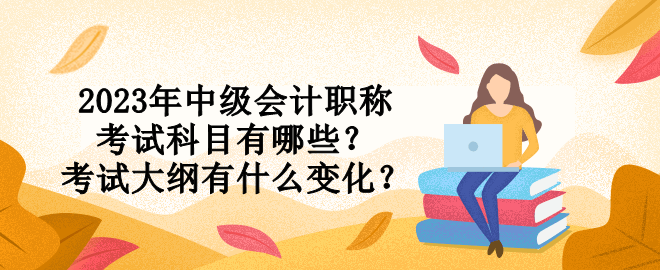 2023年中級(jí)會(huì)計(jì)職稱(chēng)考試科目有哪些？考試大綱有什么變化？