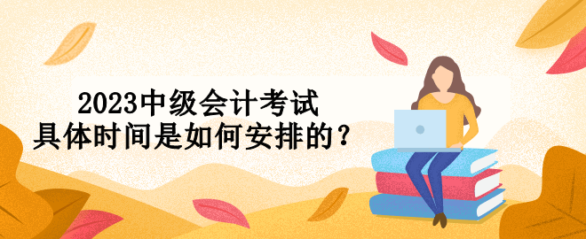 2023中級(jí)會(huì)計(jì)考試具體時(shí)間是如何安排的？