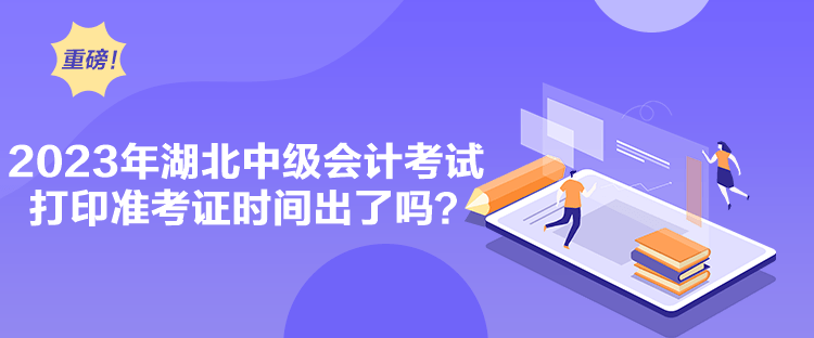 2023年湖北中級會計考試打印準(zhǔn)考證時間出了嗎？