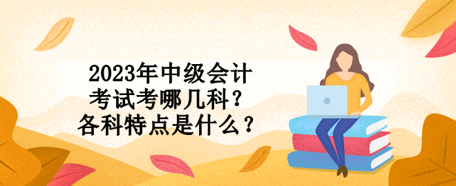 2023年中級(jí)會(huì)計(jì)考試考哪幾科？各科特點(diǎn)是什么？