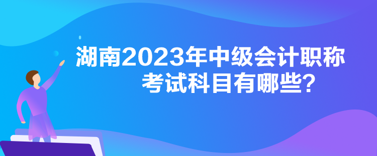 湖南2023年中級(jí)會(huì)計(jì)職稱考試科目有哪些？