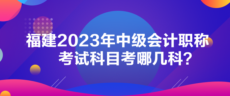 福建2023年中級(jí)會(huì)計(jì)職稱考試科目考哪幾科？