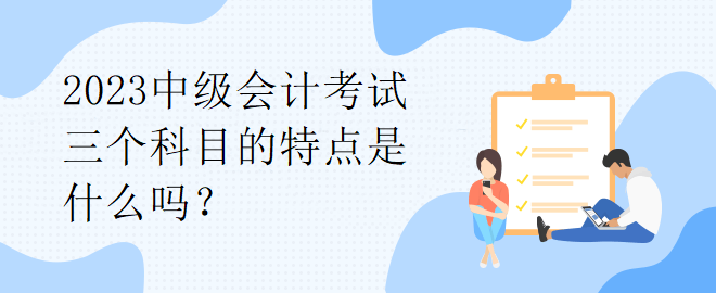 2023中級會計考試三個科目的特點是什么嗎？