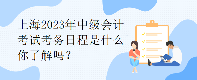 上海2023年中級(jí)會(huì)計(jì)考試考務(wù)日程是什么你了解嗎？